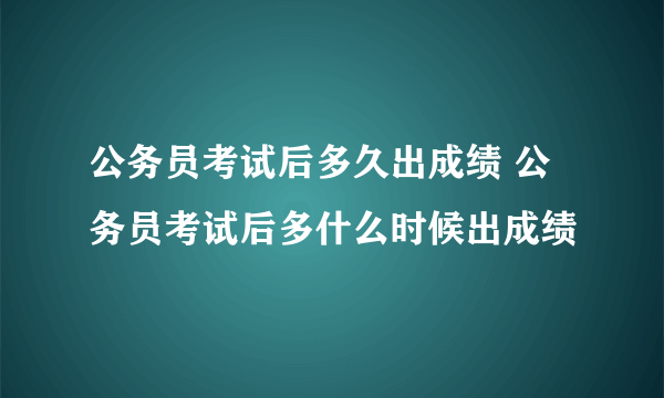 公务员考试后多久出成绩 公务员考试后多什么时候出成绩