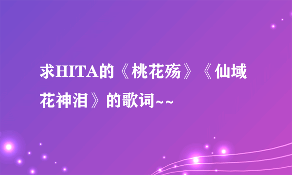 求HITA的《桃花殇》《仙域花神泪》的歌词~~