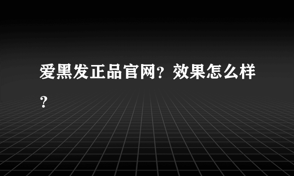 爱黑发正品官网？效果怎么样？