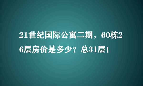 21世纪国际公寓二期，60栋26层房价是多少？总31层！