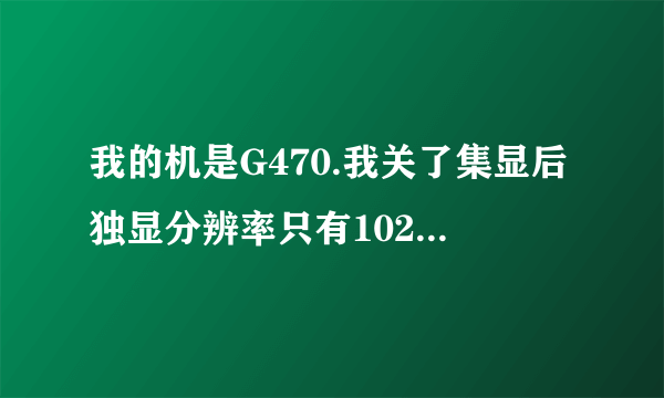 我的机是G470.我关了集显后独显分辨率只有1024跟768.重新装驱动后还是这样。独显上还显示黄色感叹号