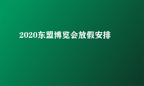 2020东盟博览会放假安排