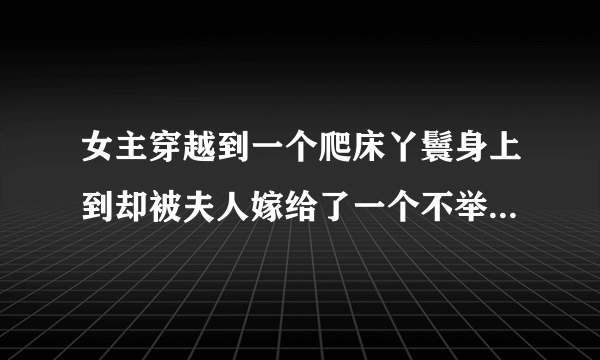 女主穿越到一个爬床丫鬟身上到却被夫人嫁给了一个不举的书生（后来好了），而且书生娶过妻子还留下来一