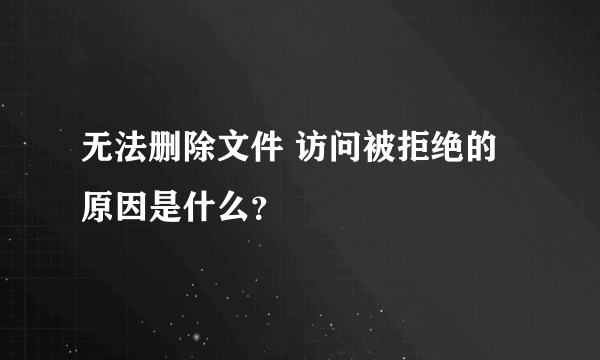 无法删除文件 访问被拒绝的原因是什么？