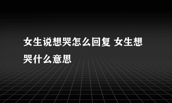 女生说想哭怎么回复 女生想哭什么意思