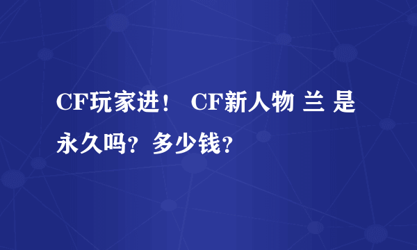 CF玩家进！ CF新人物 兰 是永久吗？多少钱？