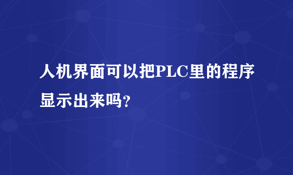 人机界面可以把PLC里的程序显示出来吗？