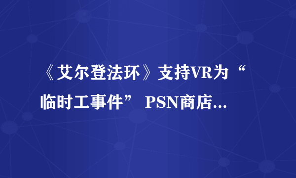 《艾尔登法环》支持VR为“临时工事件” PSN商店新增说明