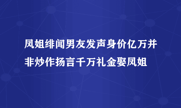 凤姐绯闻男友发声身价亿万并非炒作扬言千万礼金娶凤姐