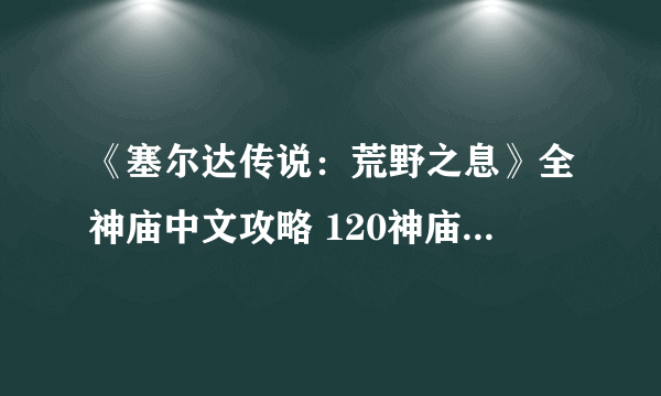 《塞尔达传说：荒野之息》全神庙中文攻略 120神庙位置+全神庙解法