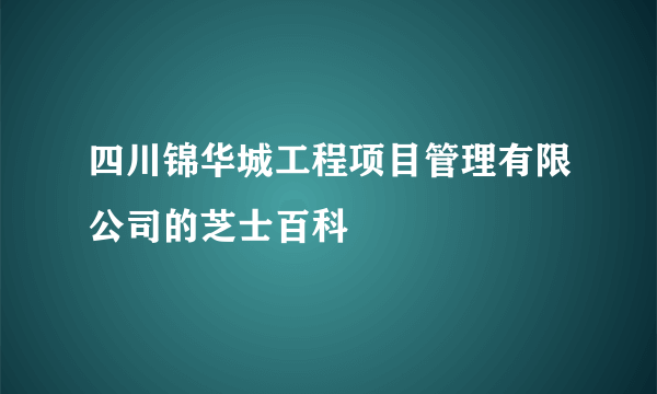 四川锦华城工程项目管理有限公司的芝士百科