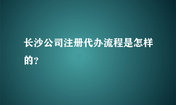 长沙公司注册代办流程是怎样的？