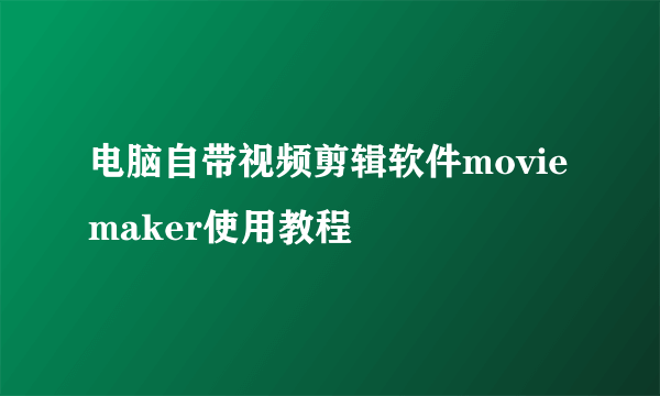 电脑自带视频剪辑软件movie maker使用教程