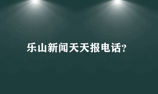 乐山新闻天天报电话？