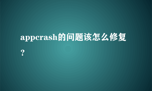 appcrash的问题该怎么修复？