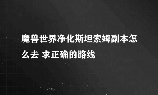 魔兽世界净化斯坦索姆副本怎么去 求正确的路线