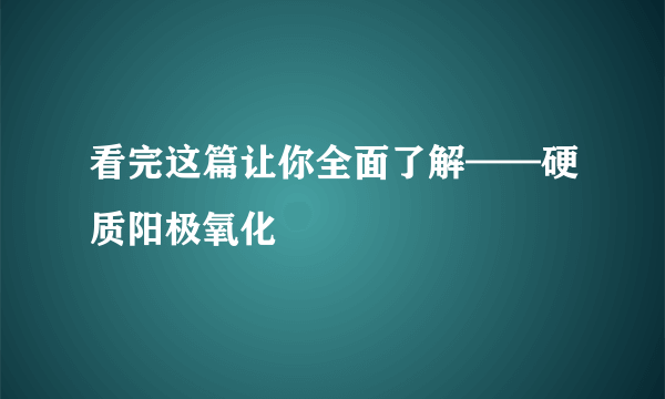 看完这篇让你全面了解——硬质阳极氧化