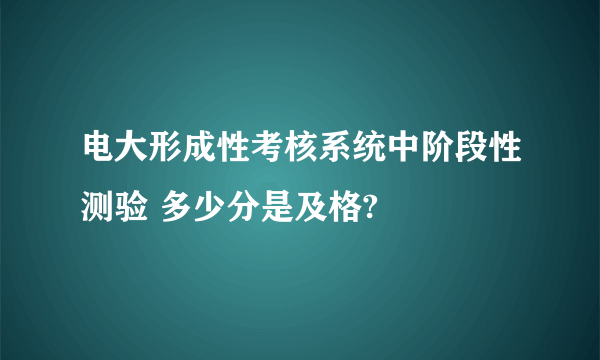 电大形成性考核系统中阶段性测验 多少分是及格?