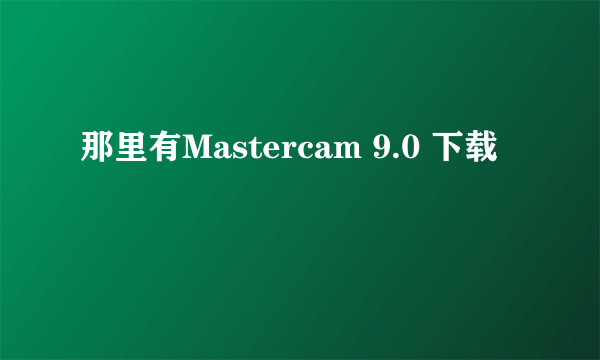 那里有Mastercam 9.0 下载