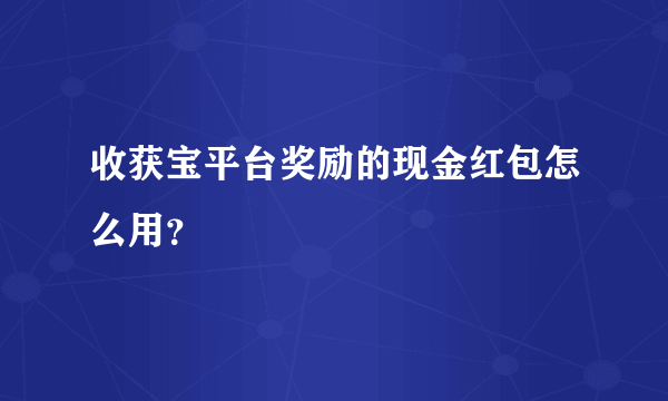 收获宝平台奖励的现金红包怎么用？