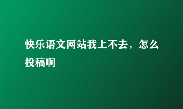 快乐语文网站我上不去，怎么投稿啊