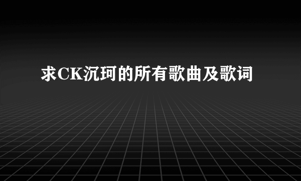 求CK沉珂的所有歌曲及歌词