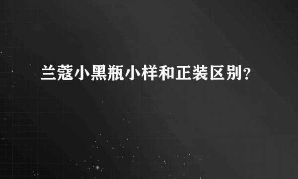 兰蔻小黑瓶小样和正装区别？