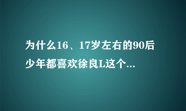 为什么16、17岁左右的90后少年都喜欢徐良L这个歌手？据说现在的90后大多都是“不良少年”？徐良L牛不牛？