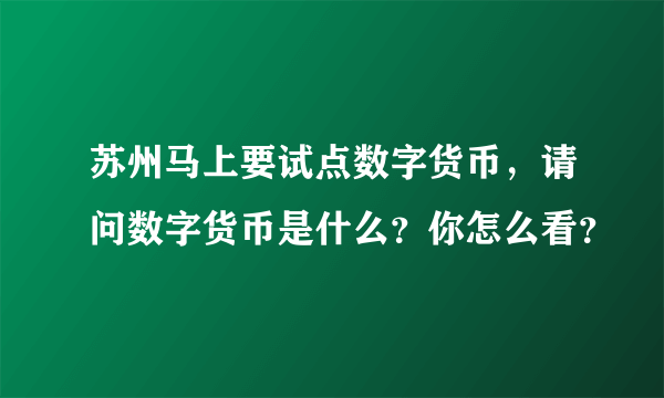 苏州马上要试点数字货币，请问数字货币是什么？你怎么看？