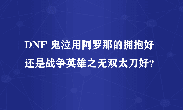 DNF 鬼泣用阿罗那的拥抱好还是战争英雄之无双太刀好？