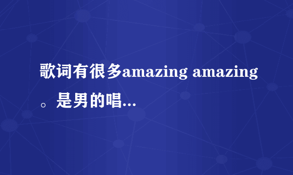 歌词有很多amazing amazing。是男的唱的。摇滚的