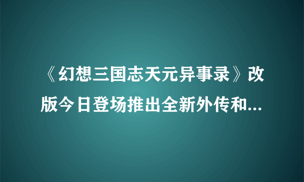 《幻想三国志天元异事录》改版今日登场推出全新外传和支线、新增进阶天赋盘等