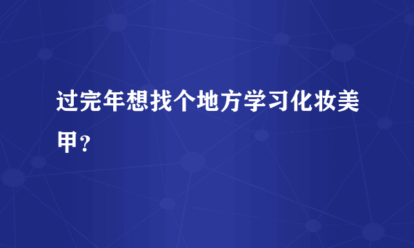 过完年想找个地方学习化妆美甲？