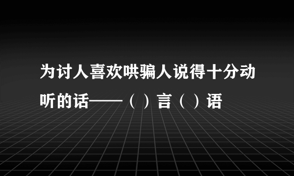 为讨人喜欢哄骗人说得十分动听的话——（）言（）语