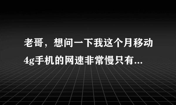 老哥，想问一下我这个月移动4g手机的网速非常慢只有每秒十几k，前几个月都不是这样的，怎么回事啊？