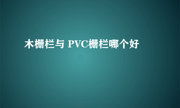 木栅栏与 PVC栅栏哪个好