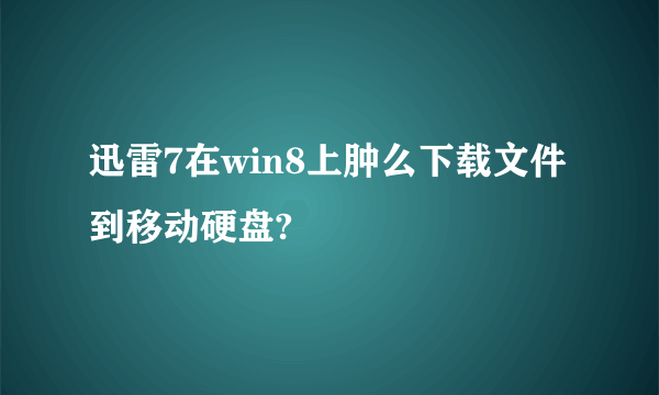 迅雷7在win8上肿么下载文件到移动硬盘?