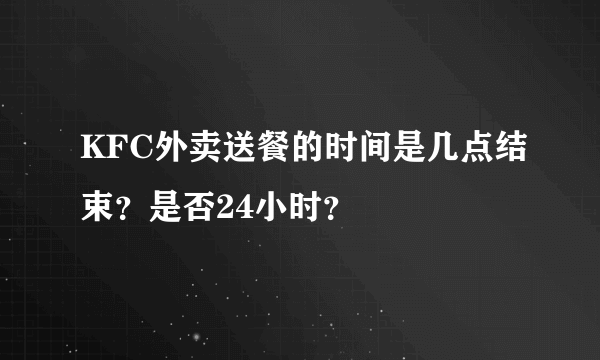 KFC外卖送餐的时间是几点结束？是否24小时？