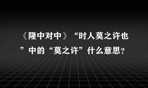 《隆中对中》“时人莫之许也”中的“莫之许”什么意思？