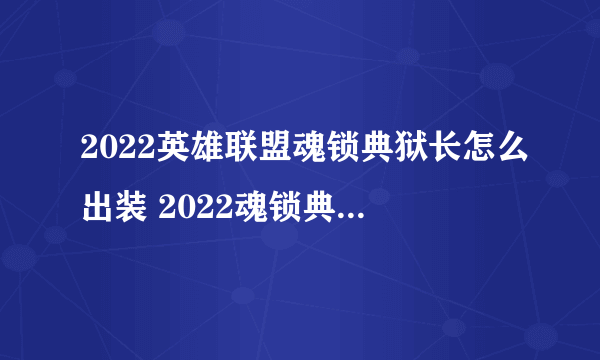 2022英雄联盟魂锁典狱长怎么出装 2022魂锁典狱长出装推荐