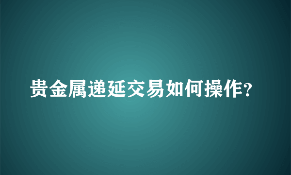 贵金属递延交易如何操作？