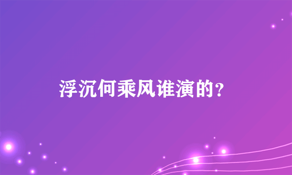 浮沉何乘风谁演的？