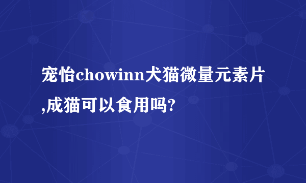 宠怡chowinn犬猫微量元素片,成猫可以食用吗?