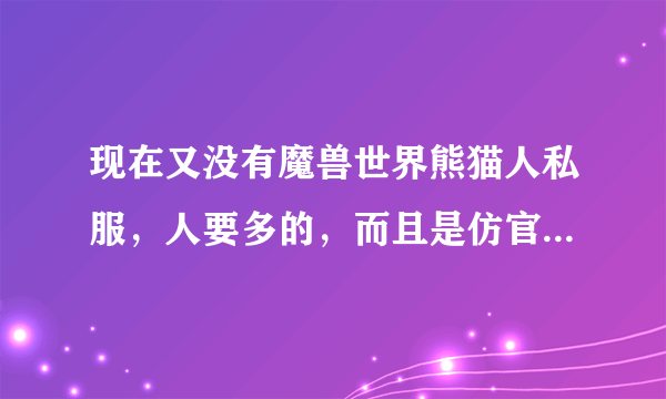 现在又没有魔兽世界熊猫人私服，人要多的，而且是仿官方的，不要变态的。