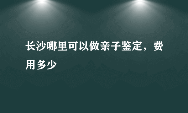 长沙哪里可以做亲子鉴定，费用多少