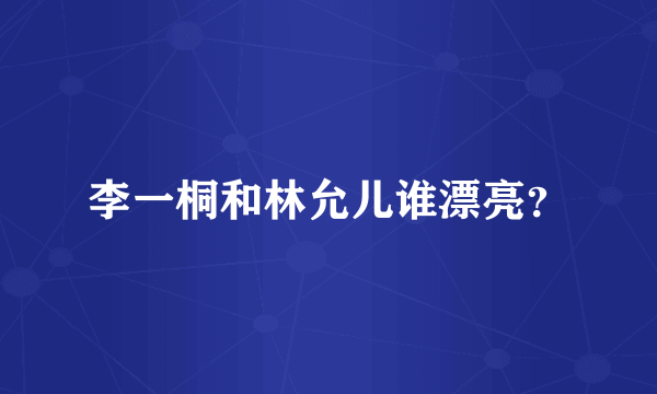 李一桐和林允儿谁漂亮？