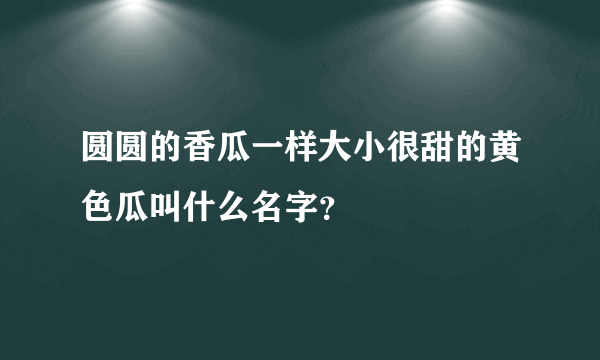 圆圆的香瓜一样大小很甜的黄色瓜叫什么名字？