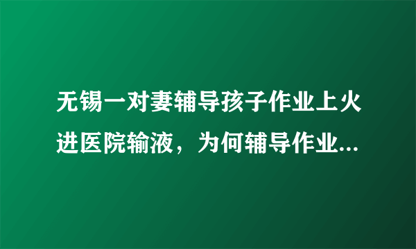 无锡一对妻辅导孩子作业上火进医院输液，为何辅导作业这么难？