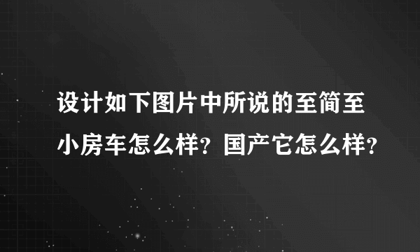 设计如下图片中所说的至简至小房车怎么样？国产它怎么样？