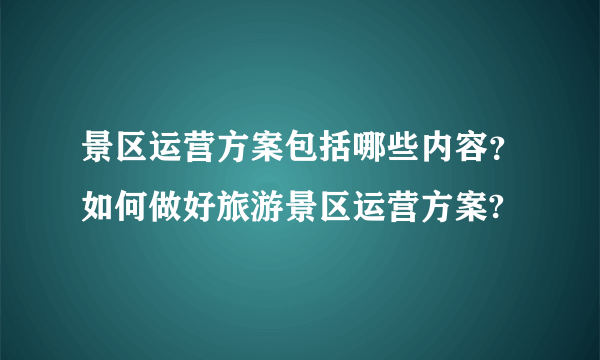 景区运营方案包括哪些内容？如何做好旅游景区运营方案?